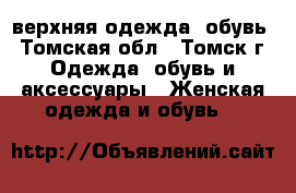 верхняя одежда, обувь - Томская обл., Томск г. Одежда, обувь и аксессуары » Женская одежда и обувь   